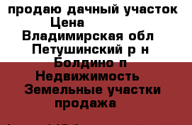 продаю дачный участок › Цена ­ 200 000 - Владимирская обл., Петушинский р-н, Болдино п. Недвижимость » Земельные участки продажа   